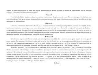 despertar um senso crítico-filosófico nos alunos, para que eles possam enxergar as diversas disciplinas que assistem de forma diferente, para que não sejam
conduzidos a terem uma visão apenas unilateral das ciências.
                                                                             Professor V
        Para mim é tudo. Ela está vinculada a todas as áreas de nossa vida, em todas as disciplinas, em toda a parte. Tem quem pense que a filosofia é uma coisa
assim sofisticada, um “bicho de sete cabeças. Antigamente havia essa idéia, até um tempo atrás, de que a filosofia era coisa para elite, mas não é. Ela está em tudo,
tudo o que se faz, se usa a filosofia.
                                                                             Professor VI
        É primordial, é fundamental. É justamente a filosofia que vai trazer novamente à tona os valores que estão perdidos. É justamente este o papel da filosofia;
num momento de crise, num momento que o senso comum não consegue responder mais nada, entra a filosofia. Ela foi desprezada muito tempo, não lhe deram a
devida atenção; professor de filosofia no Estado não tem capacitação, não tem um cursinho, não tem nenhuma palestra para se inteirar. Eu acho isso um horror, um
descaso muito grande, porque eles ficam com medo de que o aluno faça greve, mas isso não é verdade. A filosofia ensina a criticar, mas de uma maneira racional, de
uma maneira organizada, que não tende à baderna. Eles não tem que ficar com medo disso.
                                                                            Professor VII
        Particularmente, eu gosto muito. Eu sou realizada; acho muito importante, na atualidade abrir a mente dos jovens, apesar da apatia dos jovens, que não
gostam de pensar. Eles acham que a filosofia não serve para nada, não cai no vestibular. Eu acho que o ser humano, a própria sociedade, preparou o homem para ter,
não para ser. Tudo visa a utilidade, o para que serve, o que eu vou ganhar com isso, e não o que eu vou ser, o que vai me enriquecer em termos de pessoa, de ser
humano. Infelizmente, é isso que está faltando na cabecinha deles; eles estão muito na visão capitalista, do ter, e estão deixando o lado do ser.
        Nos diversos depoimentos acerca do que é filosofia ou da finalidade de seu ensino é fácil observar que permanece a crença de um certo poder redentor da
filosofia, seja enquanto conhecimento que se opõe ao cientificismo, seja enquanto forma de se recuperar valores esquecidos, ou mesmo enquanto crítica do
capitalismo e da sociedade de consumo. A filosofia como exercício de abstração e análise crítica caracteriza o processo do filosofar, embora algumas expressões
utilizadas mereçam atenção, pois revelam ser esses procedimentos essenciais da filosofia que precisam ser acordados ou despertados no aluno quase que de forma
espontaneísta: “Eles não conseguem tirar uma reflexão de um filme...” - “A filosofia vai dar uma totalidade diferente às ciências” – “todos nós temos que ser
filósofos no sentido de estar pensando refletindo” – “A filosofia vai trazer à tona os valores que estão perdidos” – “Acho importante(...) abrir a mente dos jovens.”
Vejamos pois os meios ou caminhos escolhidos para atingir tais objetivos:
                                                                                              Professor I

                                                                                                                                                                    23
 