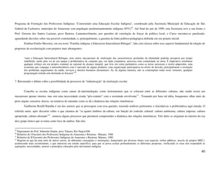 Programa de Formação dos Professores Indígenas "Construindo uma Educação Escolar Indígena", coordenado pela Secretaria Municipal de Educação de São
Gabriel da Cachoeira, município do Amazonas com população predominantemente indígena (95%)29. Até final do ano de 1999, esta Secretaria teve a sua frente o
Prof. Gersem dos Santos Luciano, povo Baniwa. Lamentavelmente, por questões de correlação de forças da política local, o Curso encontra-se paralisado,
aguardando decisões sobre sua possível continuidade, e, principalmente, a garantia da linha político-pedagógica definida em seu projeto inicial.
        Esteban Emilio Mosonyi, em seu texto “Familia indígena y Educacion Intercultural Bilingue”, fala com clareza sobre esse aspecto fundamental da relação de
propostas de escolarização com projetos mais abrangentes:


        “nem a Educação Intercultural Bilíngue, nem outros mecanismos de vitalização das características profundas da identidade poderão prosperar por tempo
        indefinido, senão pela via de um ataque à problemática de conjunto que, em dada conjuntura, atravessa uma comunidade ou etnia. É imperativo emoldurar
        qualquer esforço em um projeto comunal ou regional de alcance integral, que leve em conta parâmetros como as terras ancestrais e recém adquiridas, uma
        economia que conjugue a autosubsistência com o mercado de alguns produtos, uma organização participativa no níveis de decisão, principalmente a resolução
        dos problemas angustiantes da saúde, serviços e direitos humanos elementares. Se, de alguma maneira, não se contemplam todas essas vertentes, qualquer
        programação isolada está destinada ao fracasso”30.


7. Retomando o debate sobre a possibilidade de processos de "indianização" da instituição escolar


        Concebo as escolas indígenas como canais de intermediação, como instrumentais que se colocam entre as diferentes culturas, não sendo assim um
mecanismo apenas interno, mas sim uma necessidade criada “pós-contato” com a sociedade envolvente31 . Tomando por base tal idéia, busquemos olhar mais de
perto alguns conceitos chaves, na tentativa de entender como se dá a dinâmica das relações interétnicas.
        Guilhermo Bonfil Batalha é um dos autores que se preocupou com essa questão, trazendo análises pertinentes e elucidativas à problemática aqui tratada. O
referido autor, após discorrer sobre o que chamou de "os quatro âmbitos da cultura, em função do controle cultural: cultura autônoma; cultura imposta; cultura
apropriada; cultura alienada"32 , enuncia alguns processos que permitem compreender a dinâmica das relações interétnicas. Três deles se originam no interior do (ou
dos) grupo étnico que se toma como foco de análise. São eles:


29
   Depoimento do Prof. Sebastião Duarte, povo Tukano, Rio Negro/AM.
30
   Relatório do I Encontro dos Professores Indígenas do Amazonas e Roraima - Manaus, 1988.
31
   Relatório do II Encontro dos Professores Indígenas do Amazonas e Roraima, Manaus, 1989.
32
   Registre-se que há uma série de outros cursos, de diferentes concepções e orientações, financiados por diversas fontes (em especial, verbas públicas, através do próprio MEC),
acontecendo mais recentemente, e que merecem um estudo específico, para que se possa avaliar profundamente as diferentes propostas, verificando se estas têm respondido às
aspirações, necessidades, anseios e princípios colocados pelo movimento indígena.

                                                                                                                                                                             40
 