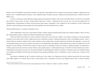 Portanto a moral tem defendido a vida diante do desespero e do salto para o nada naquelas pessoas e naquelas classes que foram violentadas e oprimidas por seres
humanos: pois é a impotência diante dos homens, e não a impotência diante da natureza, que gera a amargura mais desesperada contra a existência. [Nietzsche,
2002b, p. 50.]
           A moral, e a mentira que a moral representa, protegeu aqueles que não poderiam enfrentar o mais terrível e devastador niilismo. A moral foi em certa medida
uma válvula de escape, através da moral o homem poderia mentir para si mesmo, e admitindo que havia um pós vida, criar uma ética própria. Ética de
enfraquecimento e desestruturação do homem, uma ética que por buscar apenas a manutenção, e não a expansão da vida, já sentencia-se à morte. Todavia para
Nietzsche a moral se distingue das outras mentiras por uma peculiaridade, ela é uma mentira que busca a verdade.

Niilismo, fundamentalismo e ressentimento na fundação da vila.

           Tendo compreendido a moral como a mais perigosa de todas as mentiras, perigosa justamente porque esquece que é mentirosa também, e lança-se na busca
pela verdade, podemos analisar a relação entre niilismo, fundamentalismo e ressentimento.
           Na base do niilismo atual encontra-se a moral, em especial a moral cristã, com sua busca por verdade47, esta vontade de verdade que o cristianismo plantou
no homem o levou a buscar cada vez mais a verdade, processo que se intensificou na ciência, e acabou por desmascarar a moral e seu fundamento máximo – Deus. A
ciência, herdeira da vontade de verdade da moral, acabou voltando-se contra a própria moral e atacando-a naquilo que ela tinha de mais importante: a crença em um
ser soberanamente bom e justo e que dava sentido à vida. Todavia com o enfraquecimento das religiões o homem ainda buscou na ciência um sentido para a vida. Na
passagem do século XIX para o século XX havia uma forte crença na ciência, na capacidade da ciência de solucionar os problemas humanos e dar sentido para a
existência a partir de uma ética universal e racional. Todavia as duas grandes guerras e a corrida armamentista que o século XX viu foram suficientes para mostrar a
incapacidade da ciência para criar valores. Isso causou inevitavelmente um aprofundamento do niilismo, novamente a vida humana vagava sem sentido pelo espaço
de suas próprias possibilidades. Para Nietzsche este niilismo abre duas grandes possibilidades, uma é o ressentimento, a outra é a postura ativa, o niilismo ativo de
Nietzsche.
           Aqui entram os fundadores da vila. É a perda dos valores que os leva a fundar a vila. Poderíamos dizer que a violência da qual todos eles foram vítimas
estava ligada também a este niilismo. Mas eles não se tornam niilistas ativos e afirmadores da vida em seus múltiplos aspectos. Eles se tornam ressentidos,


47
     Para isso basta relembrar a frase de Jesus que tomei como epígrafe para este artigo: “Conhecereis a verdade e a verdade vos libertará”.

                                                                                                                                               ISSN 1517 - 5421     54
 