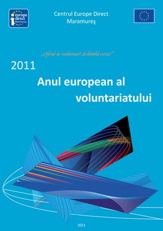 Centrul Europe Direct
Maramureş             Maramureş




            „Oferă-te voluntar! Schimbă ceva!”

2011
            Anul european al
                   voluntariatului




                             2011
 