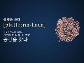 플랫폼 다
ڱӕٴɔ:-󲹻岹
소셜화된 시대 속에서
개인화된 나를 표현할
공간을 찾다
 
