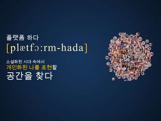 플랫폼 다
ڱӕٴɔ:-󲹻岹
소셜화된 시대 속에서
개인화된 나를 표현할
공간을 찾다
 