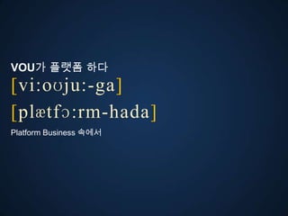 VOU가 플랫폼 다
[vi:oʊju:-ga]
ڱӕٴɔ:-󲹻岹
Platform Business 속에서
 