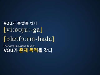 VOU가 플랫폼 다
[vi:oʊju:-ga]
ڱӕٴɔ:-󲹻岹
Platform Business 속에서
VOU가 존재 목적을 갖다
 