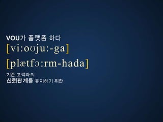 VOU가 플랫폼 다
[vi:oʊju:-ga]
ڱӕٴɔ:-󲹻岹
기존 고객과의
신뢰관계를 유지하기 위한
 
