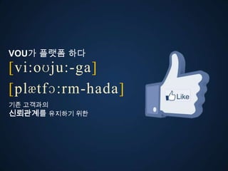 VOU가 플랫폼 다
[vi:oʊju:-ga]
ڱӕٴɔ:-󲹻岹
기존 고객과의
신뢰관계를 유지하기 위한
 