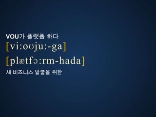 VOU가 플랫폼 다
[vi:oʊju:-ga]
ڱӕٴɔ:-󲹻岹
새 비즈니스 발굴을 위한
 