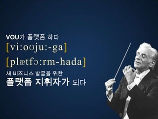 VOU가 플랫폼 다
[vi:oʊju:-ga]
ڱӕٴɔ:-󲹻岹
새 비즈니스 발굴을 위한
플랫폼 지휘자가 되다
 
