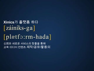 Xinics가 플랫폼 다
[záiníks-ga]
ڱӕٴɔ:-󲹻岹
신뢰와 새로운 서비스의 창출을 통해
교육 미디어 컨텐츠 제작/공유/활용의
 