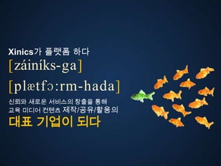 Xinics가 플랫폼 다
[záiníks-ga]
ڱӕٴɔ:-󲹻岹
신뢰와 새로운 서비스의 창출을 통해
교육 미디어 컨텐츠 제작/공유/활용의

대표 기업이 되다
 