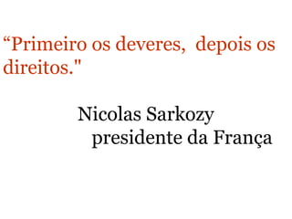“ Primeiro os deveres,  depois os direitos."   Nicolas Sarkozy  presidente da França 