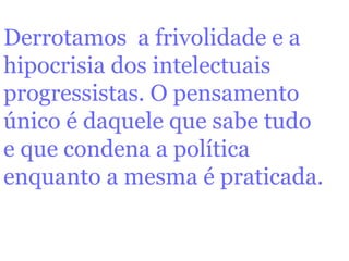 Derrotamos  a frivolidade e a  hipocrisia dos intelectuais progressistas. O pensamento único é daquele que sabe tudo  e que condena a política enquanto a mesma é praticada.   