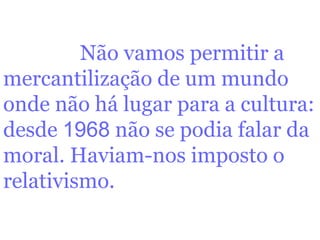 Não vamos permitir a mercantilização de um mundo onde não há lugar para a cultura: desde  1968  não se podia falar da moral. Haviam-nos imposto o relativismo.   