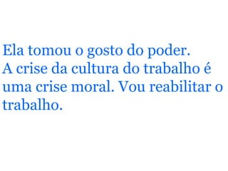 Ela tomou o gosto do poder. A crise da cultura do trabalho é uma crise moral. Vou reabilitar o trabalho. 