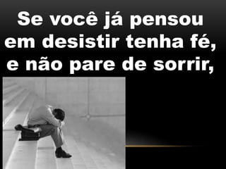 Se você já pensou
em desistir tenha fé,
e não pare de sorrir,
 
