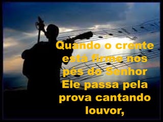 Quando o crente
está firme nos
pés do Senhor
Ele passa pela
prova cantando
louvor,
 