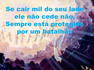 Se cair mil do seu lado
ele não cede não,
Sempre está protegido
por um batalhão
 