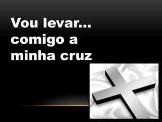 Vou levar...
comigo a
minha cruz
 