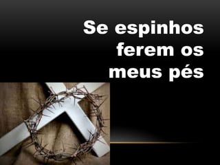 Se espinhos
ferem os
meus pés
 