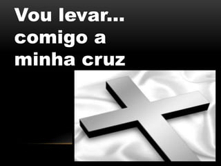 Vou levar...
comigo a
minha cruz
 