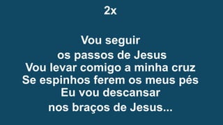 2x
Vou seguir
os passos de Jesus
Vou levar comigo a minha cruz
Se espinhos ferem os meus pés
Eu vou descansar
nos braços de Jesus...
 