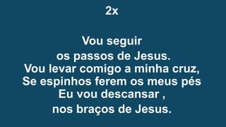 2x
Vou seguir
os passos de Jesus.
Vou levar comigo a minha cruz,
Se espinhos ferem os meus pés
Eu vou descansar ,
nos braços de Jesus.
 