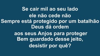Se cair mil ao seu lado
ele não cede não
Sempre está protegido por um batalhão
Deus dá ordem
aos seus Anjos para proteger
Bem guardado desse jeito,
desistir por quê?
 