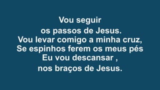 Vou seguir
os passos de Jesus.
Vou levar comigo a minha cruz,
Se espinhos ferem os meus pés
Eu vou descansar ,
nos braços de Jesus.
 