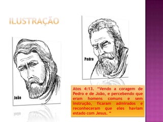 Atos 4:13. “Vendo a coragem de
Pedro e de João, e percebendo que
eram homens comuns e sem
instrução, ficaram admirados e
reconheceram que eles haviam
estado com Jesus. “
 