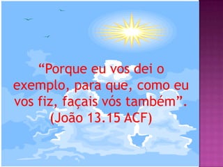 “Porque eu vos dei o
exemplo, para que, como eu
vos fiz, façais vós também”.
(João 13.15 ACF)
 