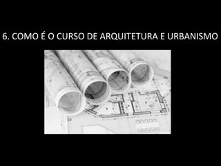 6. COMO É O CURSO DE ARQUITETURA E URBANISMO
 