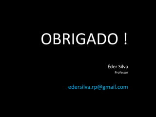 OBRIGADO !
Éder Silva
Professor
edersilva.rp@gmail.com
 