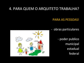 4. PARA QUEM O ARQUITETO TRABALHA?
PARA AS PESSOAS!
- obras particulares
- poder publico
municipal
estadual
federal
 