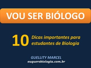 VOU SER BIÓLOGO

10

Dicas importantes para
estudantes de Biologia
GUELLITY MARCEL

euquerobiologia.com.br

 