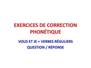 EXERCICES DE CORRECTION
PHONÉTIQUE
VOUS ET JE + VERBES RÉGULIERS
QUESTION / RÉPONSE
 