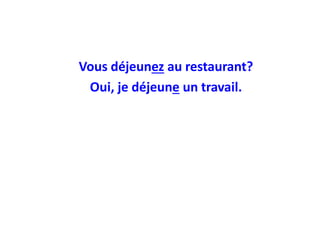 Vous déjeunez au restaurant?
Oui, je déjeune un travail.
 