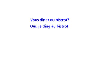 Vous dînez au bistrot?
Oui, je dîne au bistrot.
 