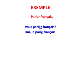 EXEMPLE
Parler français.
Vous parlez français?
Oui, je parle français.
 