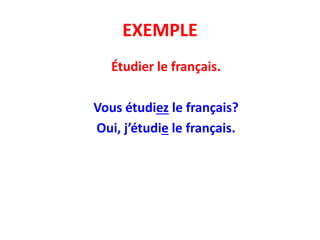 EXEMPLE
Étudier le français.
Vous étudiez le français?
Oui, j’étudie le français.
 