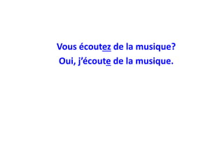Vous écoutez de la musique?
Oui, j’écoute de la musique.
 