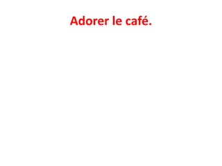 Adorer le café.
 
