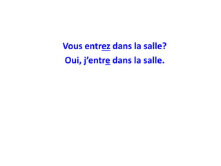 Vous entrez dans la salle?
Oui, j’entre dans la salle.
 