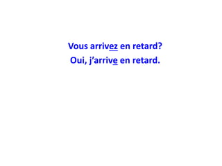 Vous arrivez en retard?
Oui, j’arrive en retard.
 