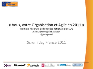 « Vous, votre Organisation et Agile en 2011 » Premiers Résultats de l’enquête nationale du FSUG Jean-Michel Legrand, Valtech  @jmllegrand Scrum day France 2011 