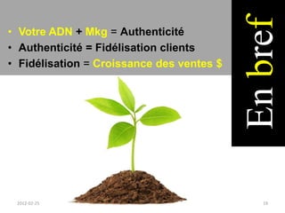En bref
• Votre ADN + Mkg = Authenticité
• Authenticité = Fidélisation clients
• Fidélisation = Croissance des ventes $




 2012-02-25                                   19
 