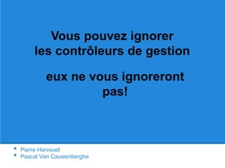 Vous pouvez ignorer 
les contrôleurs de gestion 
eux ne vous ignoreront 
• Pierre Hervouet 
• Pascal Van Cauwenberghe 
pas! 
 