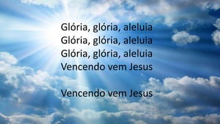 Glória, glória, aleluia
Glória, glória, aleluia
Glória, glória, aleluia
Vencendo vem Jesus
Vencendo vem Jesus
 
