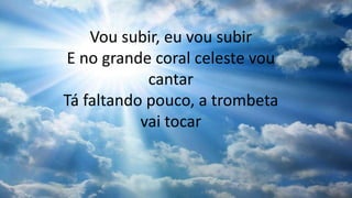 Vou subir, eu vou subir
E no grande coral celeste vou
cantar
Tá faltando pouco, a trombeta
vai tocar
 