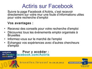 Actiris sur Facebook
  Suivre la page Facebook d’Actiris, c’est recevoir
  directement sur votre mur une foule d’informati...