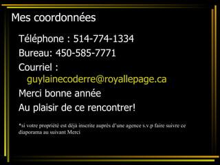 Mes coordonnées Téléphone : 514-774-1334 Bureau: 450-585-7771 Courriel :  [email_address] Merci bonne année  Au plaisir de ce rencontrer! *si votre propriété est déjà inscrite auprès d’une agence s.v.p faire suivre ce diaporama au suivant Merci 
